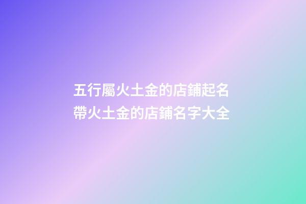 五行屬火土金的店鋪起名 帶火土金的店鋪名字大全